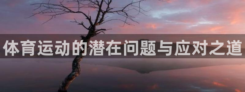 JJB竞技宝官网下载平台是正规平台吗安全吗:体育运动的潜在问