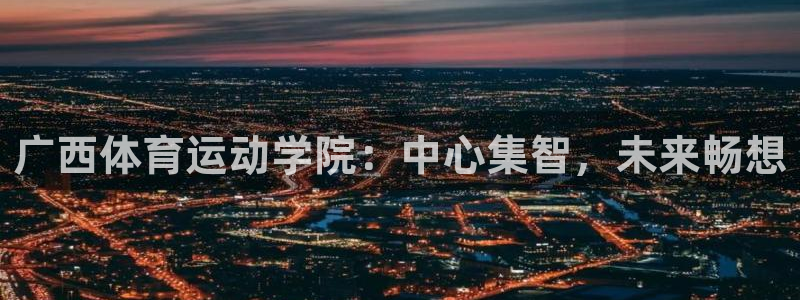 JJB竞技宝官网下载平台假的吗是真的吗吗:广西体育运动学院: